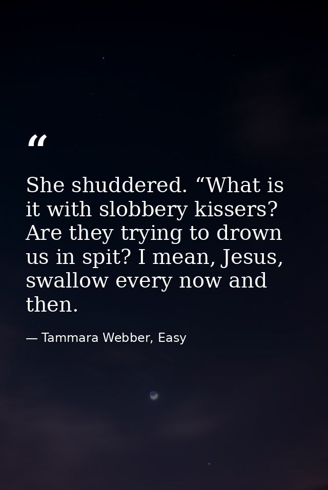 She shuddered. “What is it with slobbery kissers? Are they trying to drown us in spit? I mean, Jesus, swallow every now  — Tammara Webber, Easy