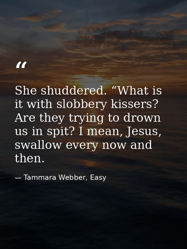 She shuddered. “What is it with slobbery kissers? Are they trying to drown us in spit? I mean, Jesus, swallow every now  — Tammara Webber, Easy