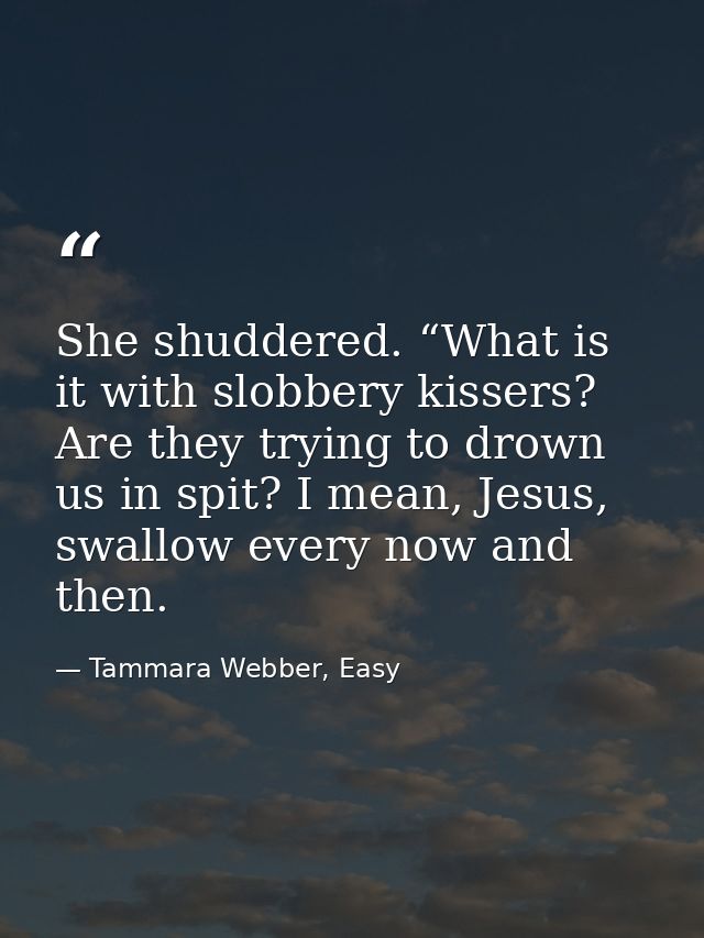 She shuddered. “What is it with slobbery kissers? Are they trying to drown us in spit? I mean, Jesus, swallow every now  — Tammara Webber, Easy