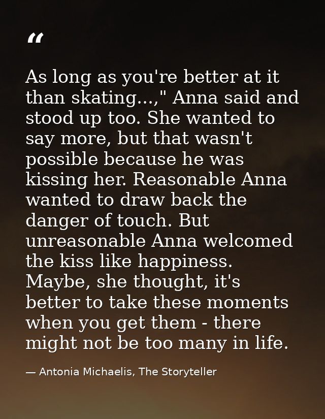 As long as you're better at it than skating...," Anna said and stood up too. She wanted to say more, but that wasn't pos — Antonia Michaelis, The Storyteller