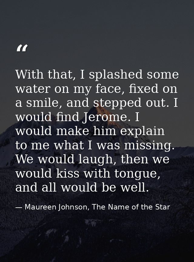 With that, I splashed some water on my face, fixed on a smile, and stepped out. I would find Jerome. I would make him ex — Maureen Johnson, The Name of the Star