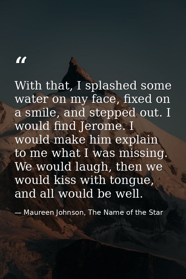 With that, I splashed some water on my face, fixed on a smile, and stepped out. I would find Jerome. I would make him ex — Maureen Johnson, The Name of the Star