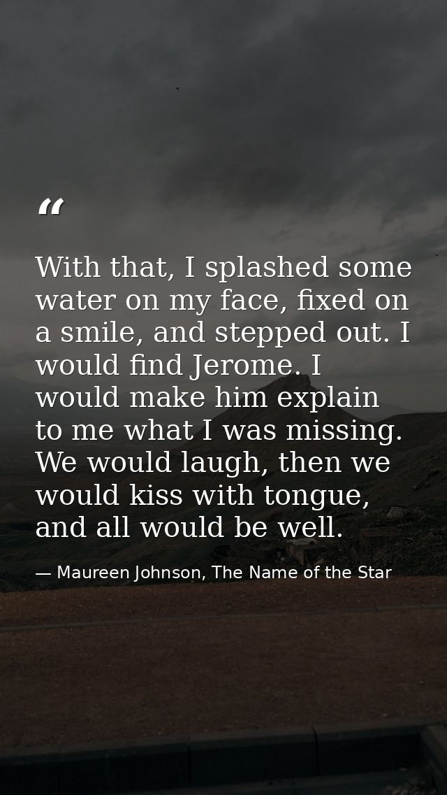 With that, I splashed some water on my face, fixed on a smile, and stepped out. I would find Jerome. I would make him ex — Maureen Johnson, The Name of the Star