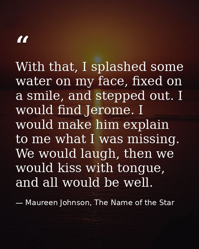 With that, I splashed some water on my face, fixed on a smile, and stepped out. I would find Jerome. I would make him ex — Maureen Johnson, The Name of the Star