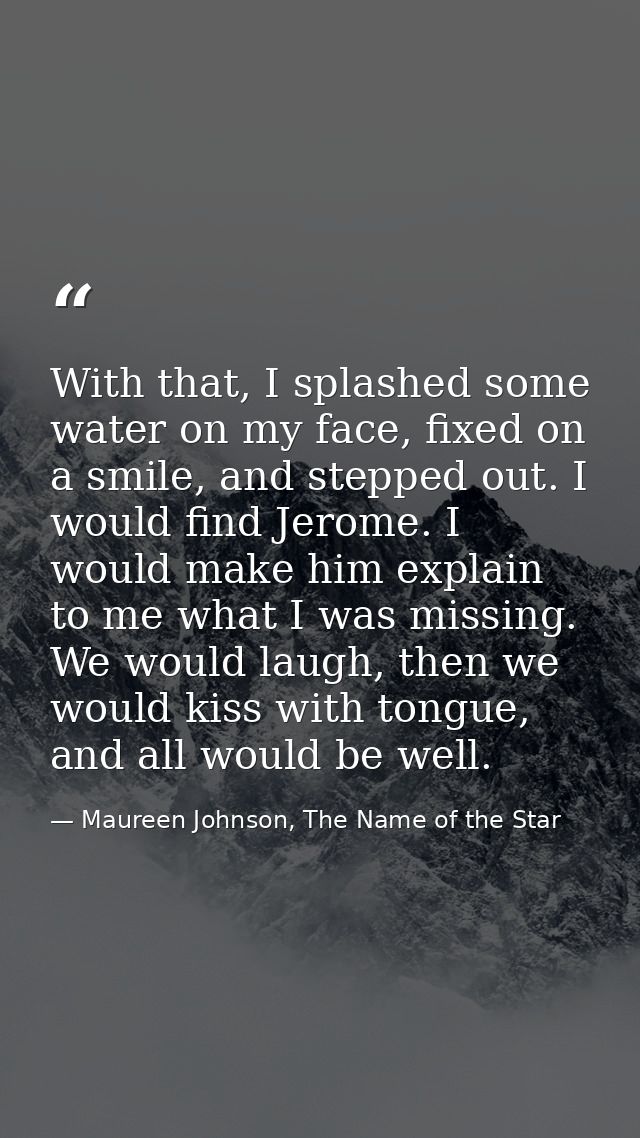 With that, I splashed some water on my face, fixed on a smile, and stepped out. I would find Jerome. I would make him ex — Maureen Johnson, The Name of the Star