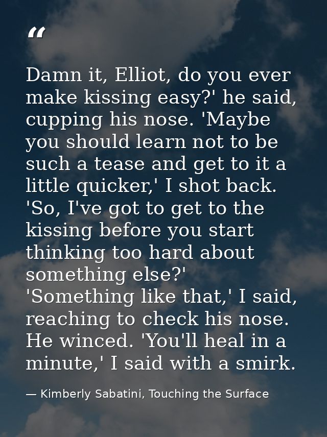 Damn it, Elliot, do you ever make kissing easy?' he said, cupping his nose. 'Maybe you should learn not to be such a tea — Kimberly Sabatini, Touching the Surface
