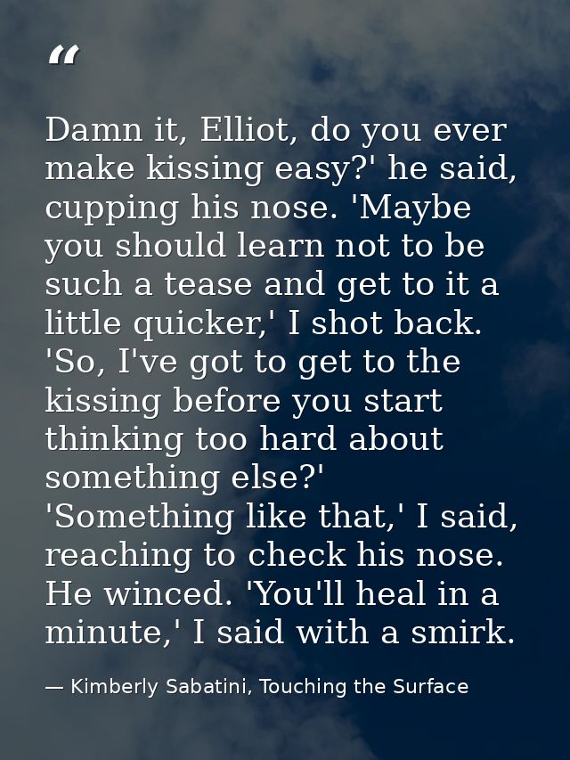 Damn it, Elliot, do you ever make kissing easy?' he said, cupping his nose. 'Maybe you should learn not to be such a tea — Kimberly Sabatini, Touching the Surface