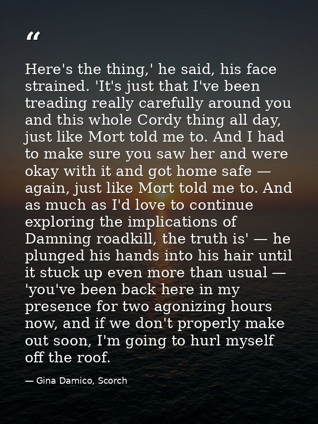 Here's the thing,' he said, his face strained. 'It's just that I've been treading really carefully around you and this w — Gina Damico, Scorch