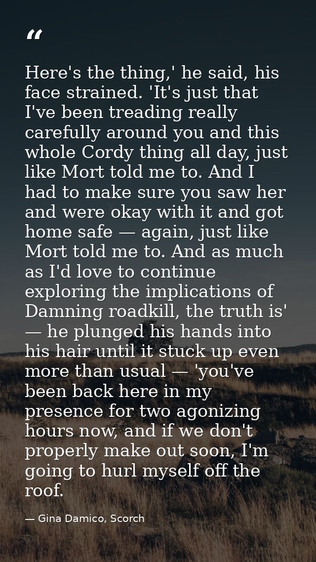 Here's the thing,' he said, his face strained. 'It's just that I've been treading really carefully around you and this w — Gina Damico, Scorch