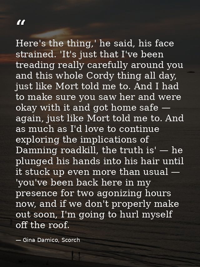 Here's the thing,' he said, his face strained. 'It's just that I've been treading really carefully around you and this w — Gina Damico, Scorch