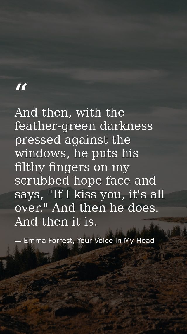 And then, with the feather-green darkness pressed against the windows, he puts his filthy fingers on my scrubbed hope fa — Emma Forrest, Your Voice in My Head