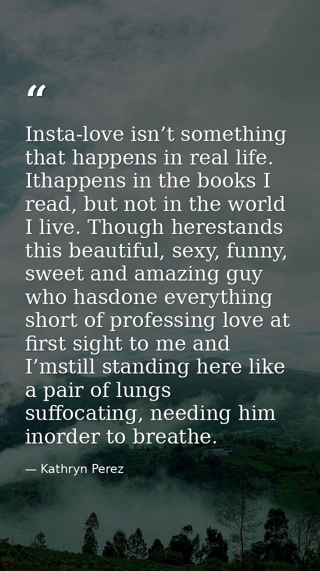 Insta-love isn’t something that happens in real life. Ithappens in the books I read, but not in the world I live. Though — Kathryn Perez