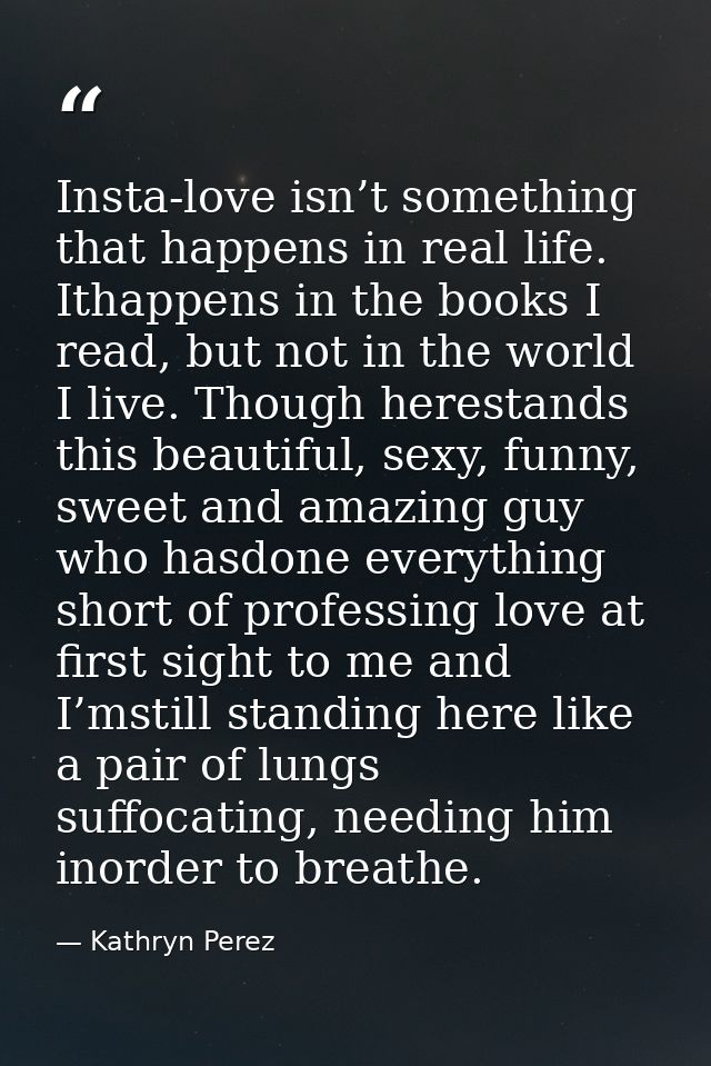 Insta-love isn’t something that happens in real life. Ithappens in the books I read, but not in the world I live. Though — Kathryn Perez