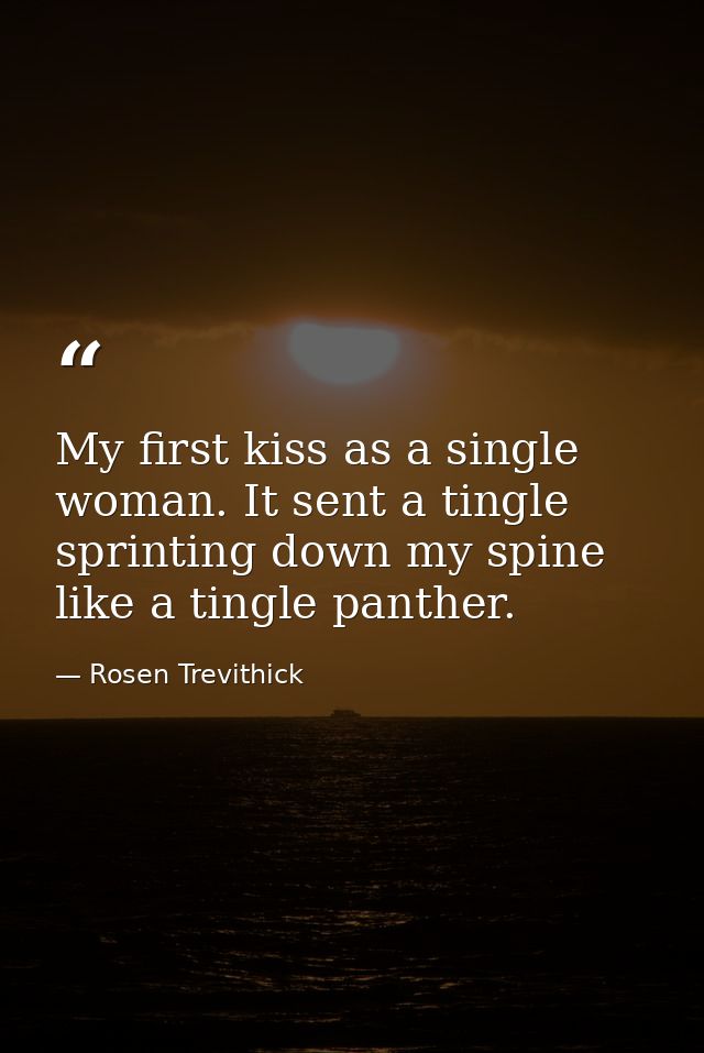 My first kiss as a single woman. It sent a tingle sprinting down my spine like a tingle panther. — Rosen Trevithick