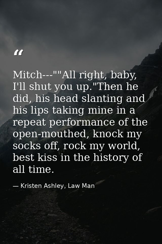 Mitch---""All right, baby, I'll shut you up."Then he did, his head slanting and his lips taking mine in a repeat perform — Kristen Ashley, Law Man