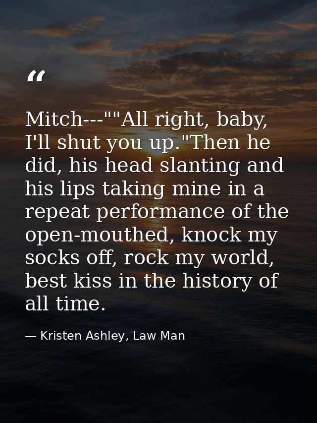 Mitch---""All right, baby, I'll shut you up."Then he did, his head slanting and his lips taking mine in a repeat perform — Kristen Ashley, Law Man