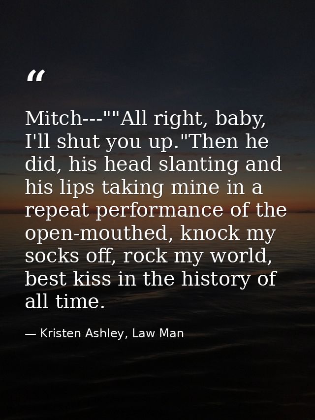 Mitch---""All right, baby, I'll shut you up."Then he did, his head slanting and his lips taking mine in a repeat perform — Kristen Ashley, Law Man