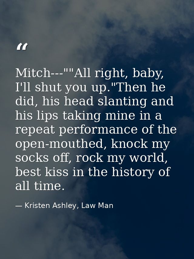 Mitch---""All right, baby, I'll shut you up."Then he did, his head slanting and his lips taking mine in a repeat perform — Kristen Ashley, Law Man
