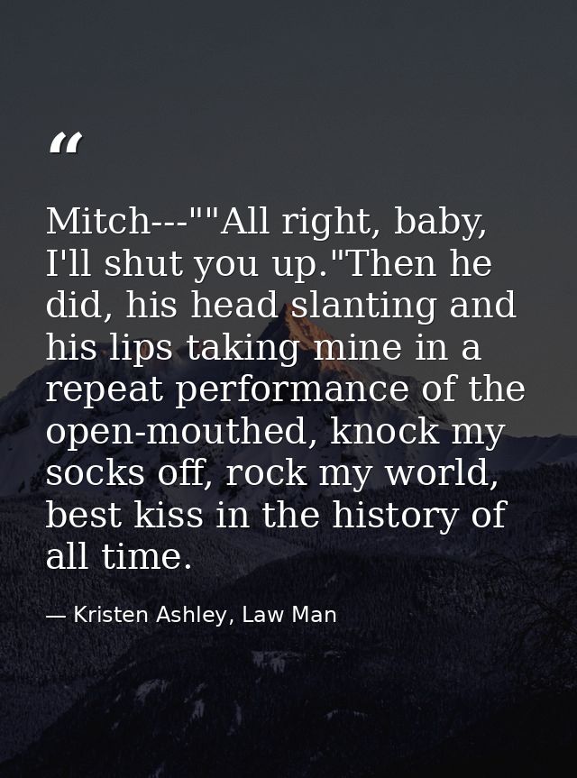 Mitch---""All right, baby, I'll shut you up."Then he did, his head slanting and his lips taking mine in a repeat perform — Kristen Ashley, Law Man