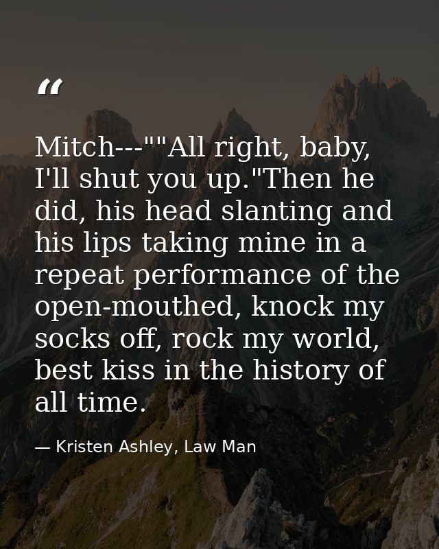 Mitch---""All right, baby, I'll shut you up."Then he did, his head slanting and his lips taking mine in a repeat perform — Kristen Ashley, Law Man