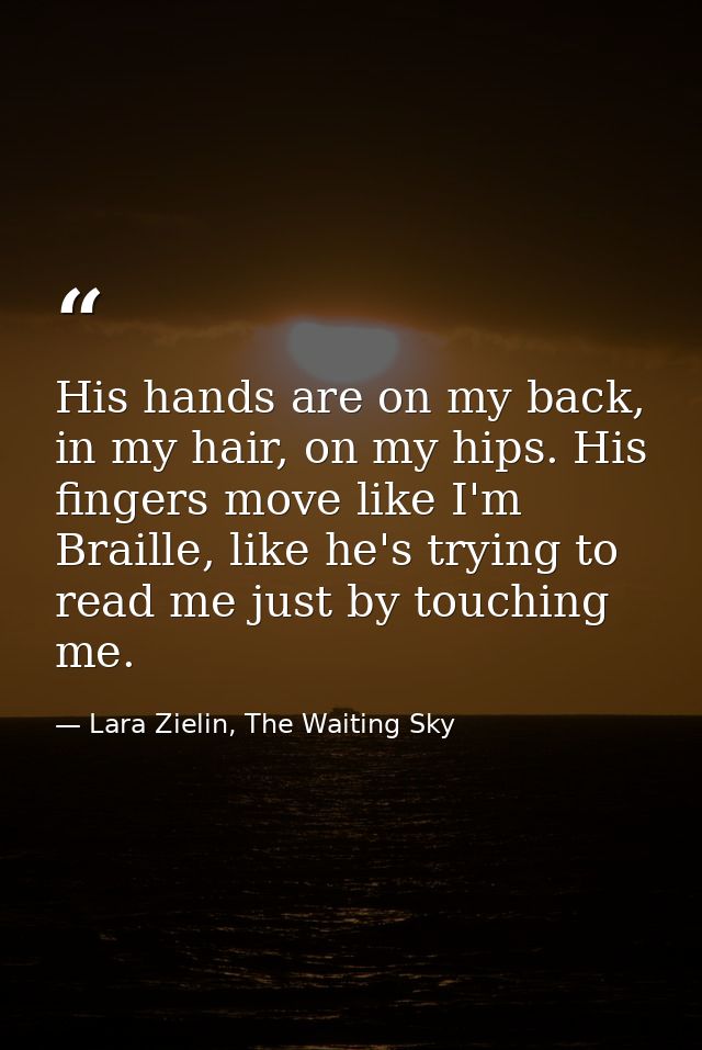 His hands are on my back, in my hair, on my hips. His fingers move like I'm Braille, like he's trying to read me just by — Lara Zielin, The Waiting Sky