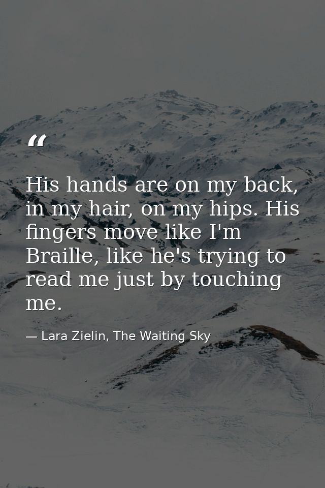 His hands are on my back, in my hair, on my hips. His fingers move like I'm Braille, like he's trying to read me just by — Lara Zielin, The Waiting Sky