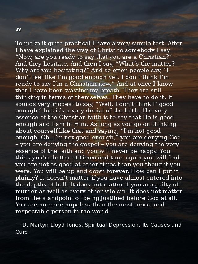 To make it quite practical I have a very simple test. After I have explained the way of Christ to somebody I say “Now, a — D. Martyn Lloyd-Jones, Spiritual Depression: Its Causes and Cure