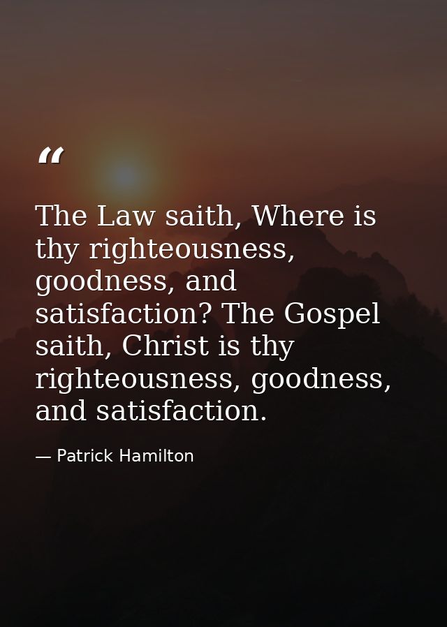 The Law saith, Where is thy righteousness, goodness, and satisfaction? The Gospel saith, Christ is thy righteousness, go — Patrick Hamilton