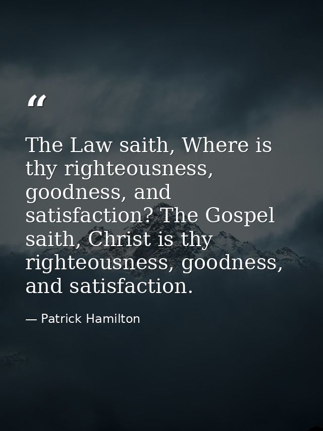 The Law saith, Where is thy righteousness, goodness, and satisfaction? The Gospel saith, Christ is thy righteousness, go — Patrick Hamilton