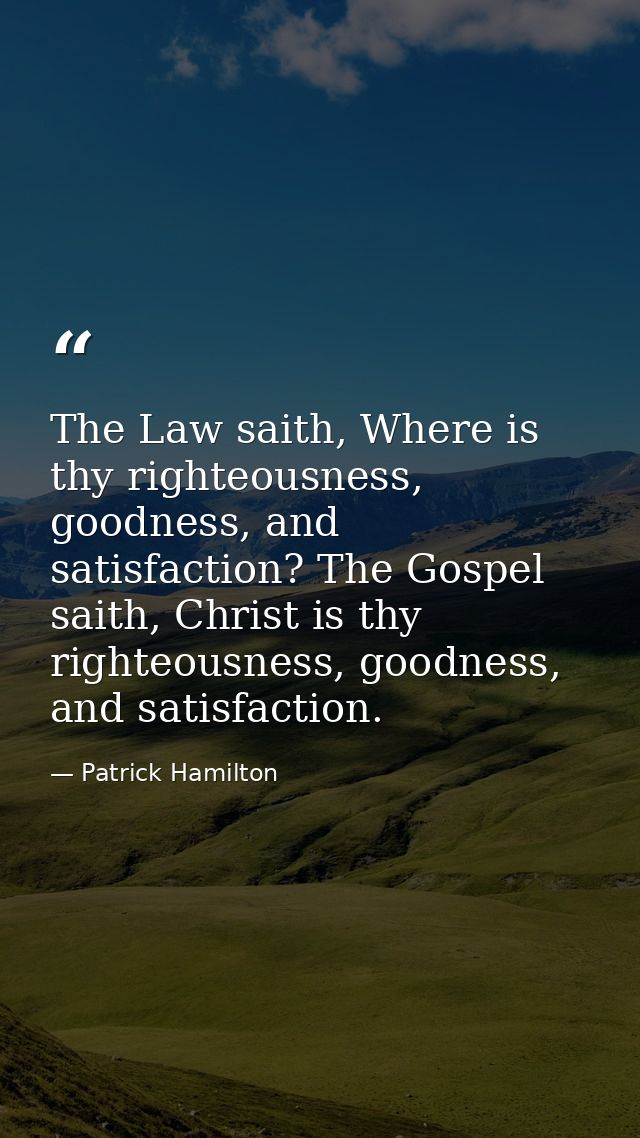 The Law saith, Where is thy righteousness, goodness, and satisfaction? The Gospel saith, Christ is thy righteousness, go — Patrick Hamilton