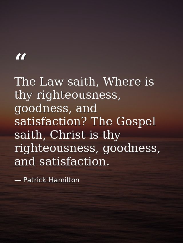 The Law saith, Where is thy righteousness, goodness, and satisfaction? The Gospel saith, Christ is thy righteousness, go — Patrick Hamilton
