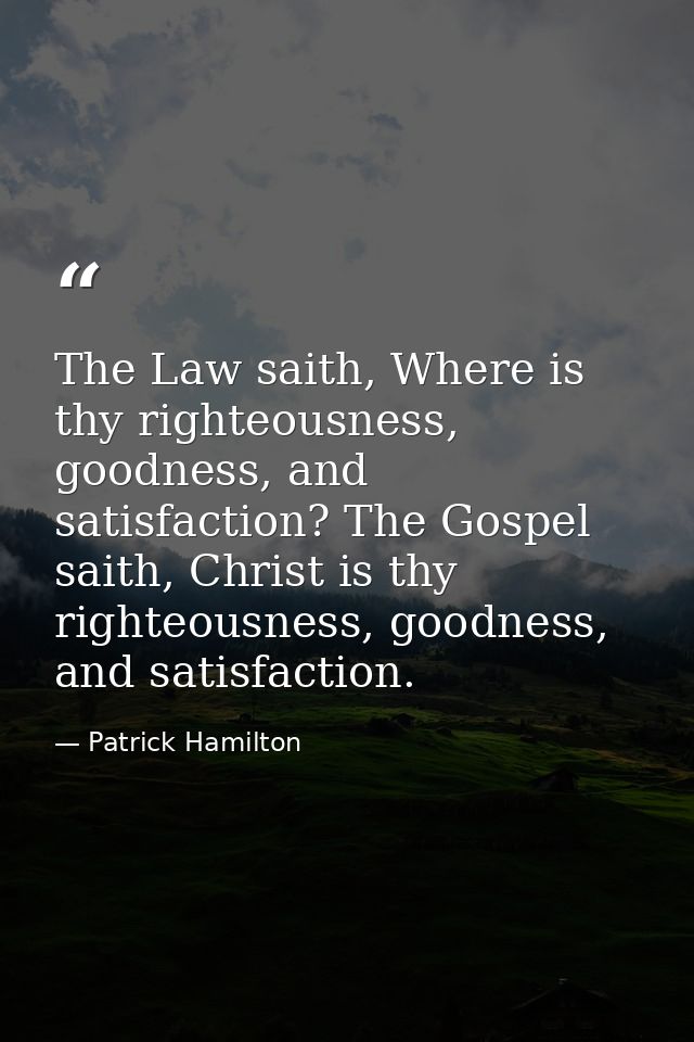 The Law saith, Where is thy righteousness, goodness, and satisfaction? The Gospel saith, Christ is thy righteousness, go — Patrick Hamilton
