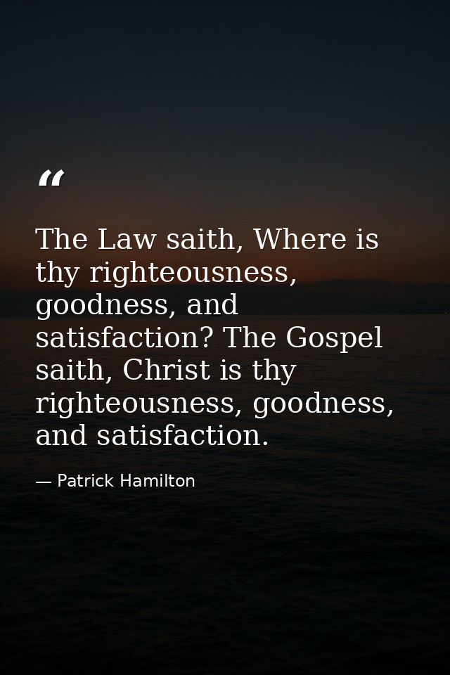 The Law saith, Where is thy righteousness, goodness, and satisfaction? The Gospel saith, Christ is thy righteousness, go — Patrick Hamilton