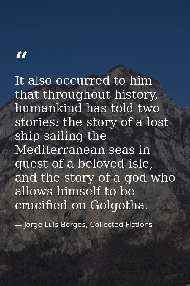 It also occurred to him that throughout history, humankind has told two stories: the story of a lost ship sailing the Me — Jorge Luis Borges, Collected Fictions