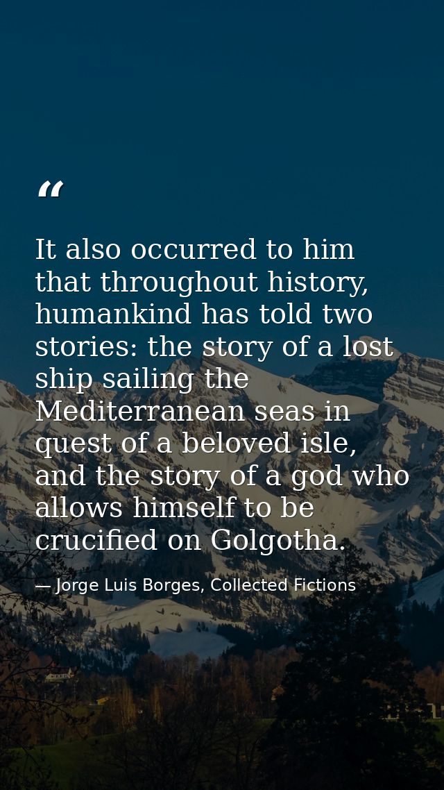It also occurred to him that throughout history, humankind has told two stories: the story of a lost ship sailing the Me — Jorge Luis Borges, Collected Fictions