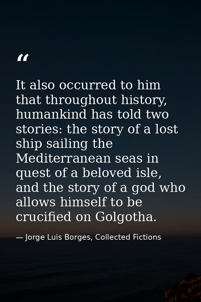 It also occurred to him that throughout history, humankind has told two stories: the story of a lost ship sailing the Me — Jorge Luis Borges, Collected Fictions