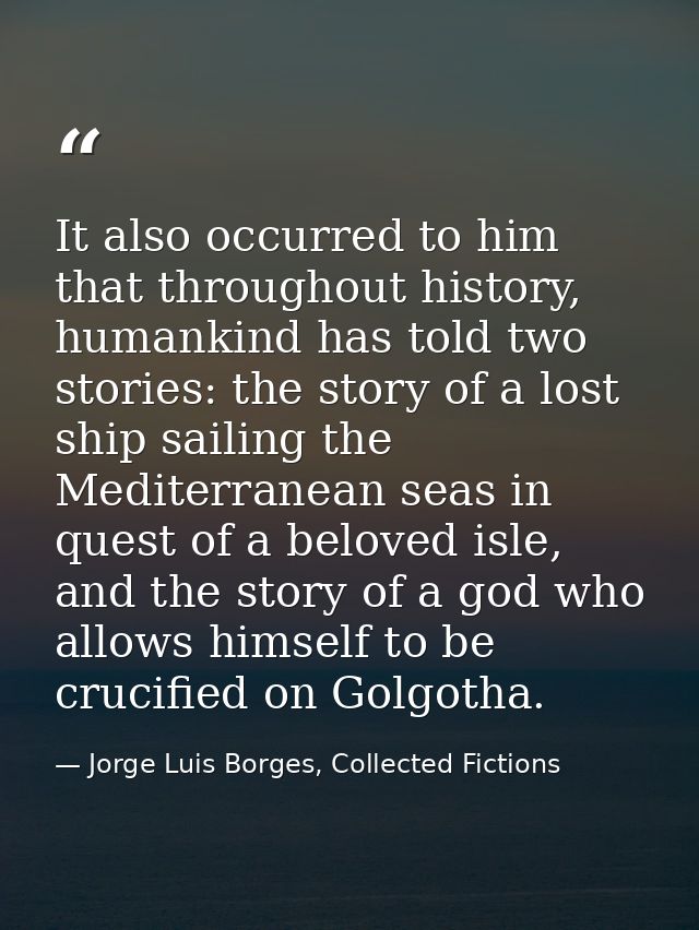 It also occurred to him that throughout history, humankind has told two stories: the story of a lost ship sailing the Me — Jorge Luis Borges, Collected Fictions