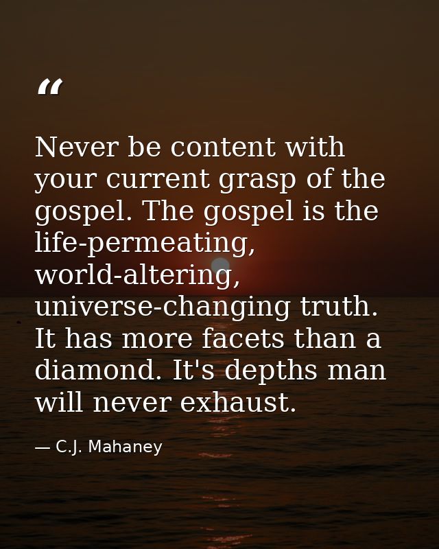 Never be content with your current grasp of the gospel. The gospel is the life-permeating, world-altering, universe-chan — C.J. Mahaney