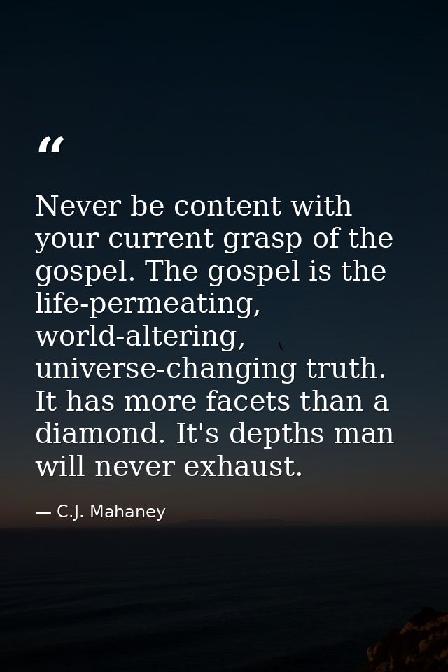 Never be content with your current grasp of the gospel. The gospel is the life-permeating, world-altering, universe-chan — C.J. Mahaney