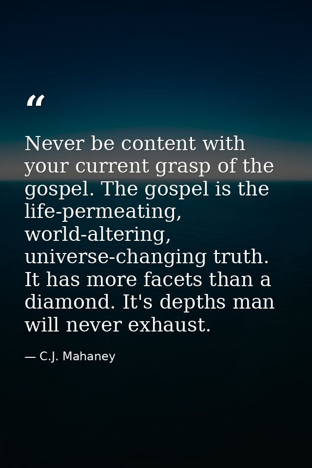 Never be content with your current grasp of the gospel. The gospel is the life-permeating, world-altering, universe-chan — C.J. Mahaney