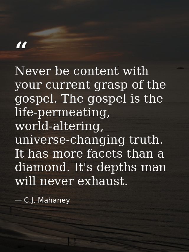 Never be content with your current grasp of the gospel. The gospel is the life-permeating, world-altering, universe-chan — C.J. Mahaney