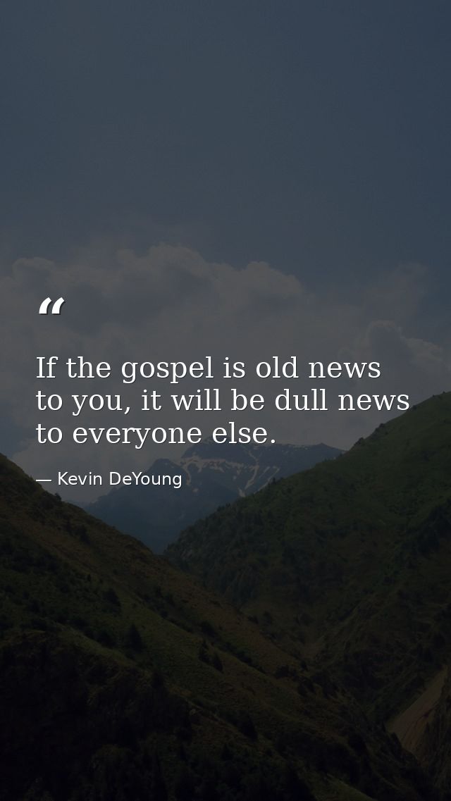 If the gospel is old news to you, it will be dull news to everyone else. — Kevin DeYoung