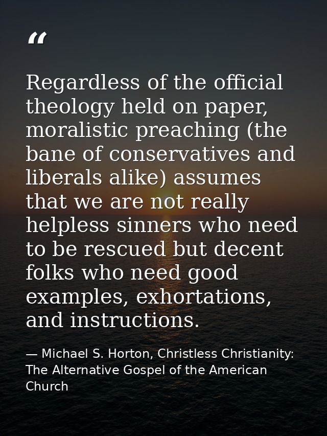 Regardless of the official theology held on paper, moralistic preaching (the bane of conservatives and liberals alike) a — Michael S. Horton, Christless Christianity: The Alternative Gospel of the American Church
