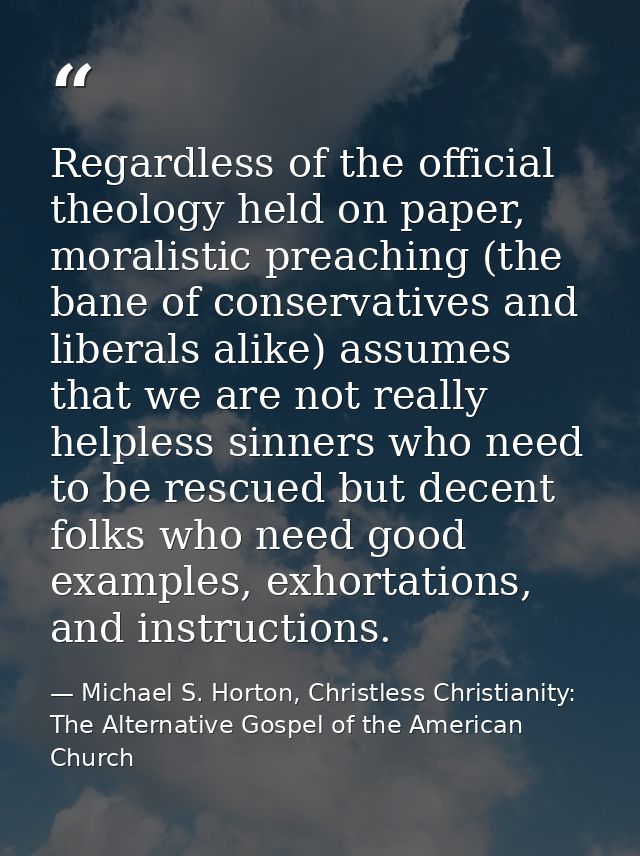 Regardless of the official theology held on paper, moralistic preaching (the bane of conservatives and liberals alike) a — Michael S. Horton, Christless Christianity: The Alternative Gospel of the American Church