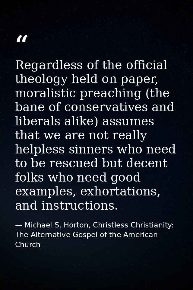 Regardless of the official theology held on paper, moralistic preaching (the bane of conservatives and liberals alike) a — Michael S. Horton, Christless Christianity: The Alternative Gospel of the American Church