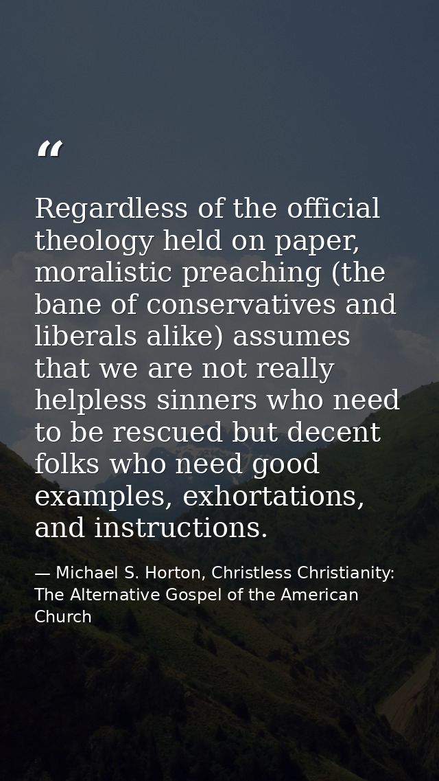 Regardless of the official theology held on paper, moralistic preaching (the bane of conservatives and liberals alike) a — Michael S. Horton, Christless Christianity: The Alternative Gospel of the American Church