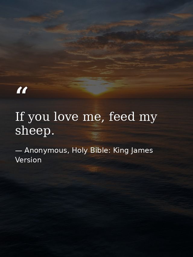 If you love me, feed my sheep. — Anonymous, Holy Bible: King James Version