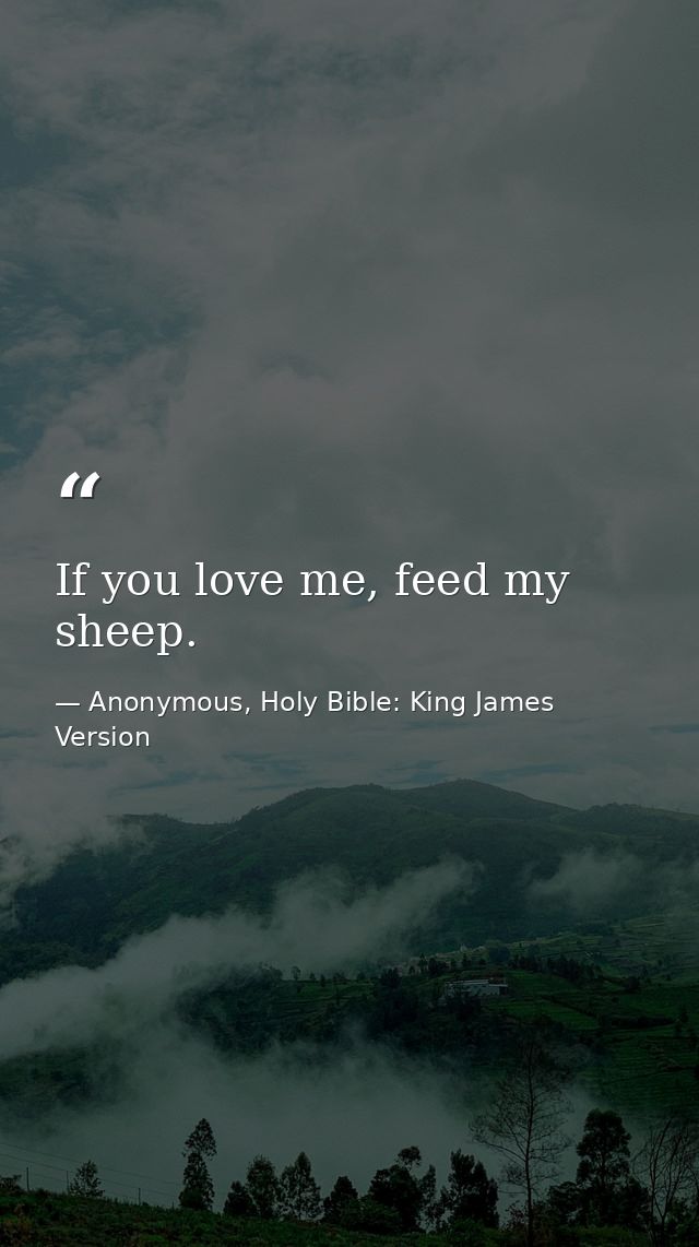 If you love me, feed my sheep. — Anonymous, Holy Bible: King James Version