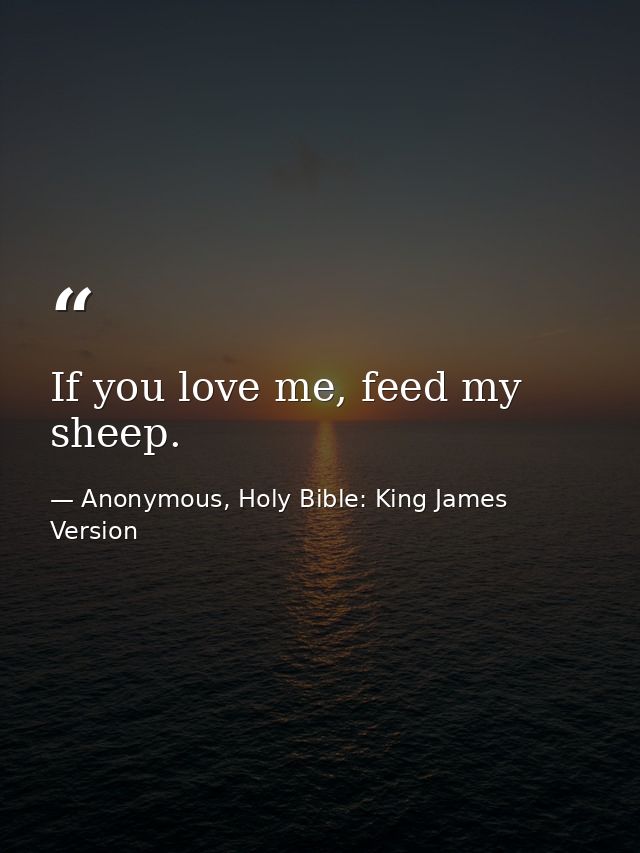If you love me, feed my sheep. — Anonymous, Holy Bible: King James Version