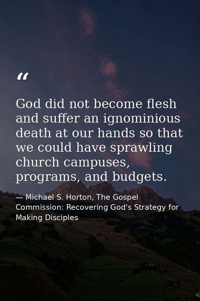 God did not become flesh and suffer an ignominious death at our hands so that we could have sprawling church campuses, p — Michael S. Horton, The Gospel Commission: Recovering God's Strategy for Making Disciples